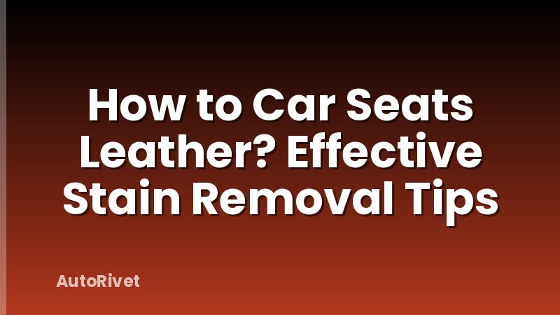 How to Car Seats Leather? Effective Stain Removal Tips