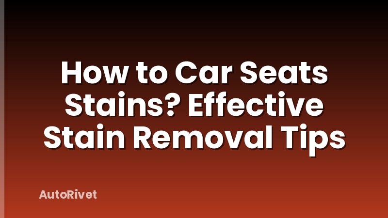 How to Car Seats Stains? Effective Stain Removal Tips