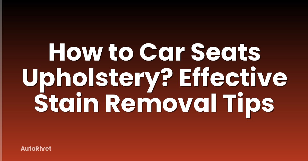 How to Car Seats Upholstery? Effective Stain Removal Tips