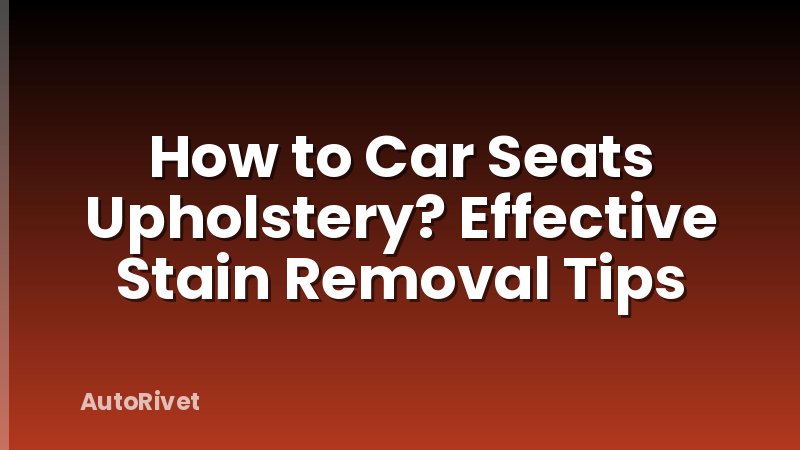 How to Car Seats Upholstery? Effective Stain Removal Tips