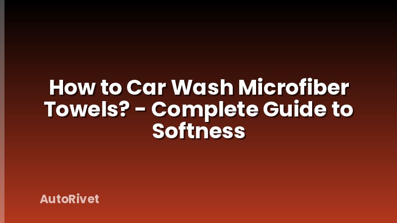 How to Car Wash Microfiber Towels? - Complete Guide to Softness