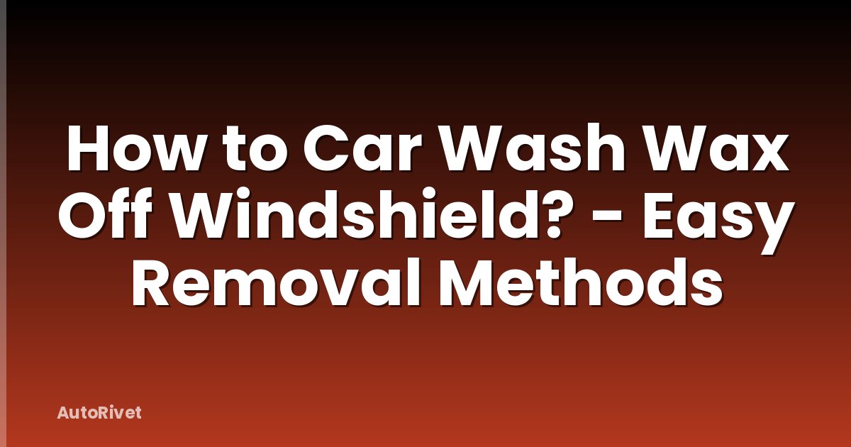 How to Car Wash Wax Off Windshield? - Easy Removal Methods