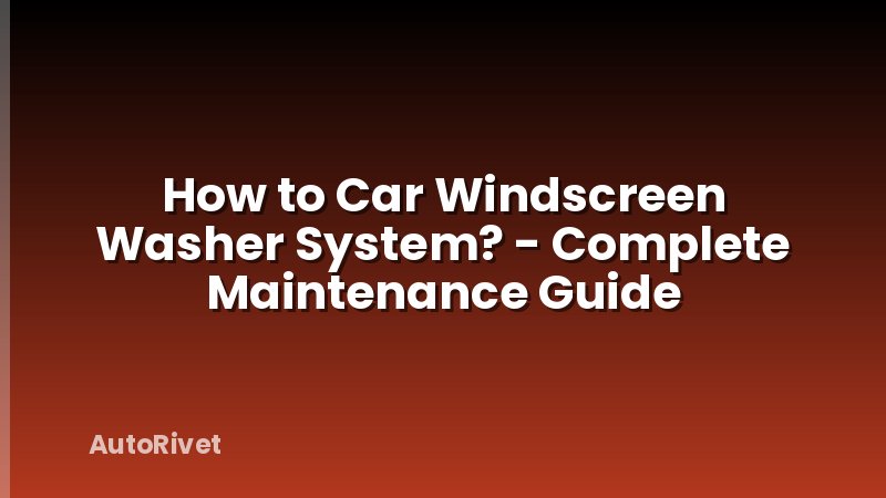 How to Car Windscreen Washer System? - Complete Maintenance Guide