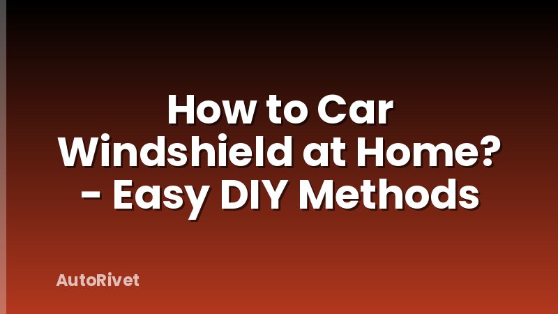 How to Car Windshield at Home? - Easy DIY Methods