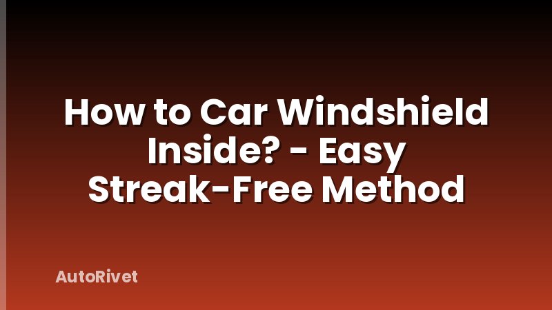 How to Car Windshield Inside? - Easy Streak-Free Method
