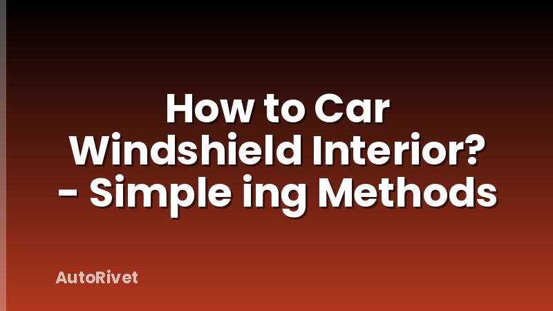 How to Car Windshield Interior? - Simple ing Methods