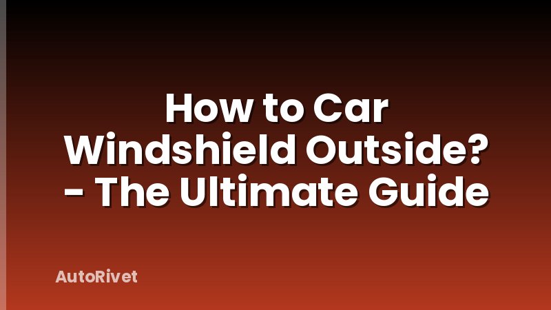 How to Car Windshield Outside? - The Ultimate Guide