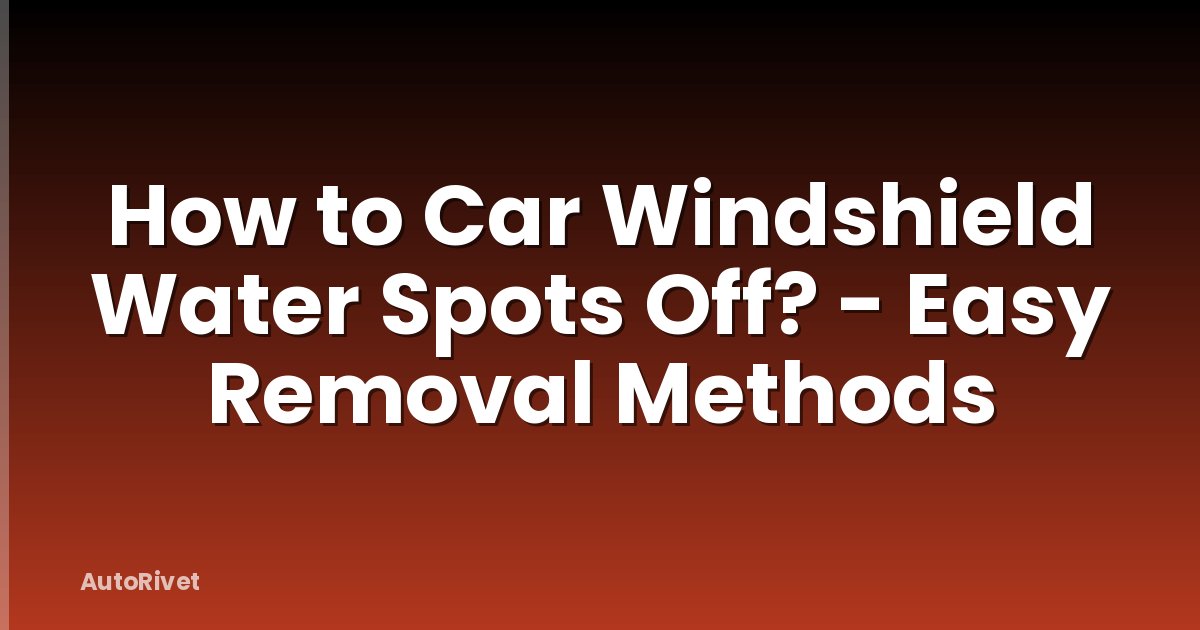 How to Car Windshield Water Spots Off? - Easy Removal Methods