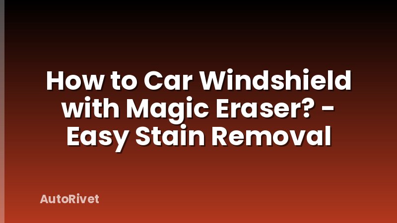 How to Car Windshield with Magic Eraser? - Easy Stain Removal
