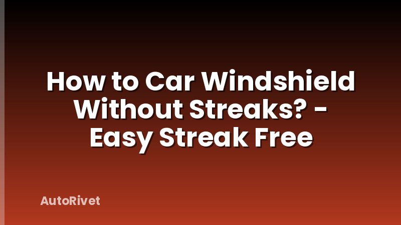 How to Car Windshield Without Streaks? - Easy Streak Free
