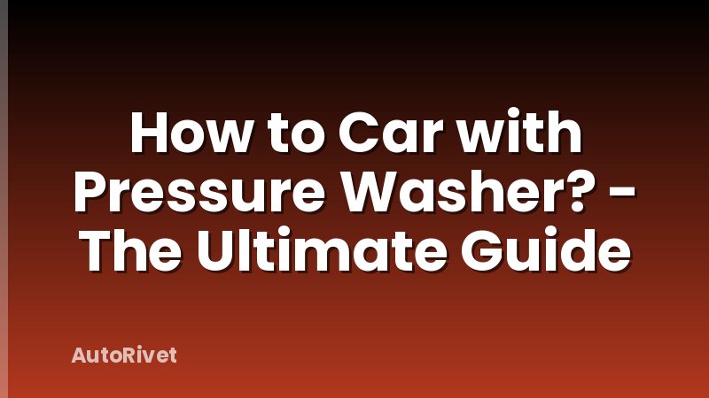 How to Car with Pressure Washer? - The Ultimate Guide