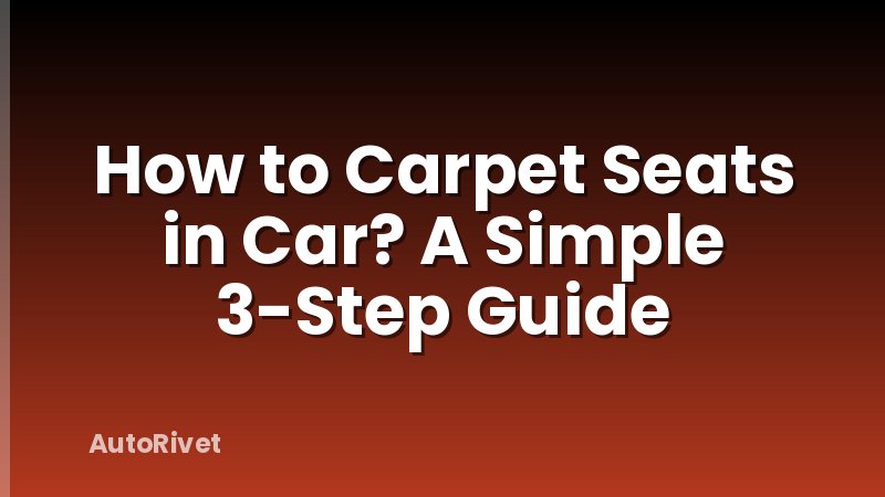 How to Carpet Seats in Car? A Simple 3-Step Guide