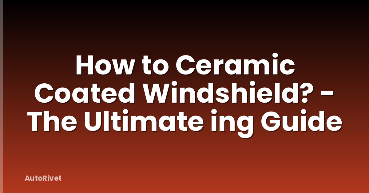 How to Ceramic Coated Windshield? - The Ultimate ing Guide
