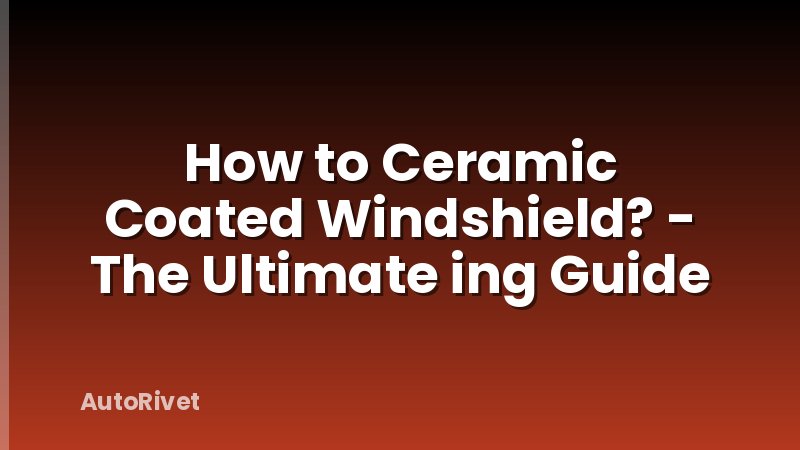 How to Ceramic Coated Windshield? - The Ultimate ing Guide