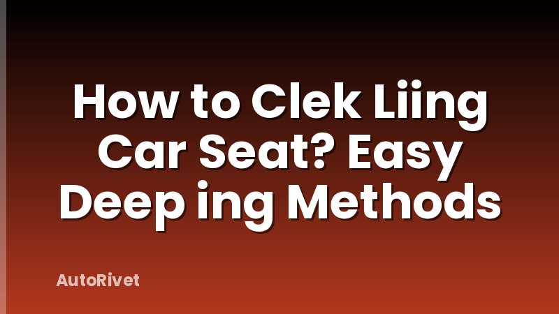 How to Clek Liing Car Seat? Easy Deep ing Methods
