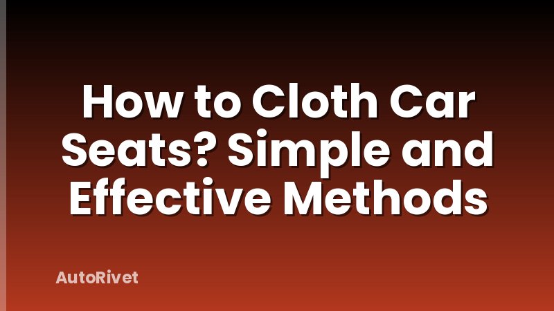 How to Cloth Car Seats? Simple and Effective Methods