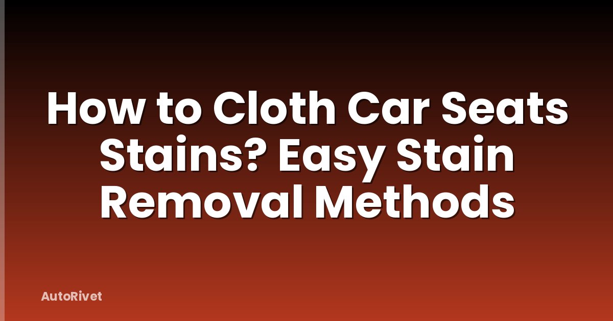 How to Cloth Car Seats Stains? Easy Stain Removal Methods