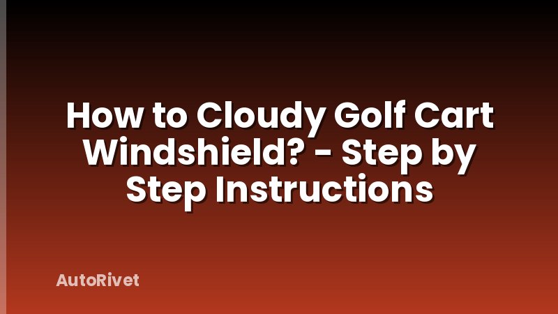 How to Cloudy Golf Cart Windshield? - Step by Step Instructions