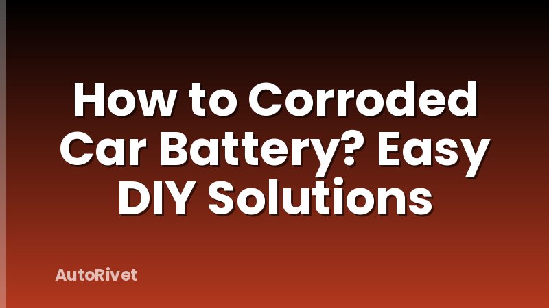How to Corroded Car Battery? Easy DIY Solutions