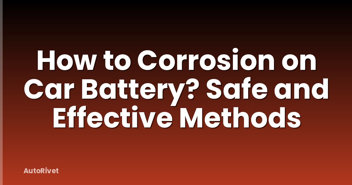 How to Corrosion on Car Battery? Safe and Effective Methods