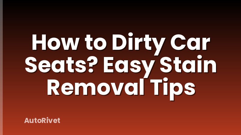 How to Dirty Car Seats? Easy Stain Removal Tips