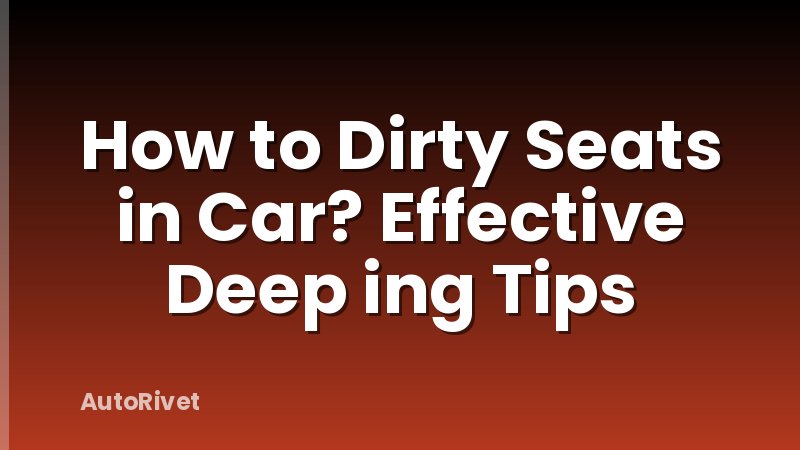 How to Dirty Seats in Car? Effective Deep ing Tips