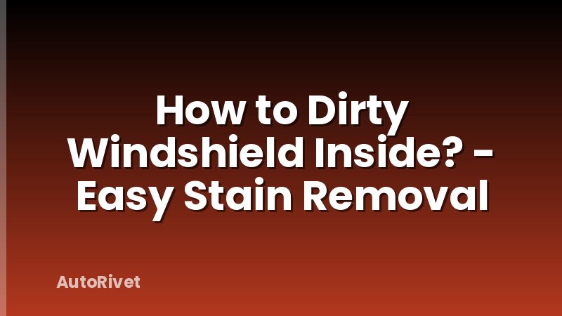 How to Dirty Windshield Inside? - Easy Stain Removal