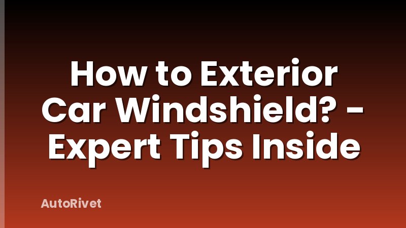 How to Exterior Car Windshield? - Expert Tips Inside