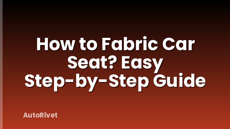 How to Fabric Car Seat? Easy Step-by-Step Guide