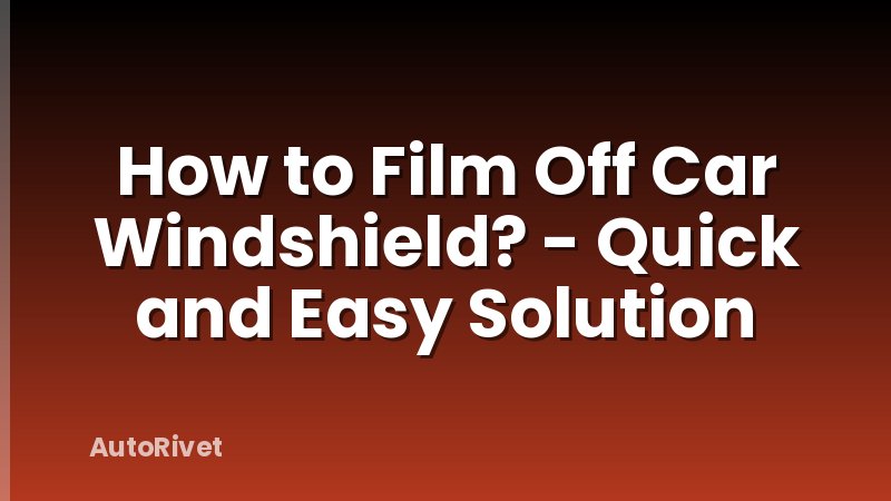 How to Film Off Car Windshield? - Quick and Easy Solution