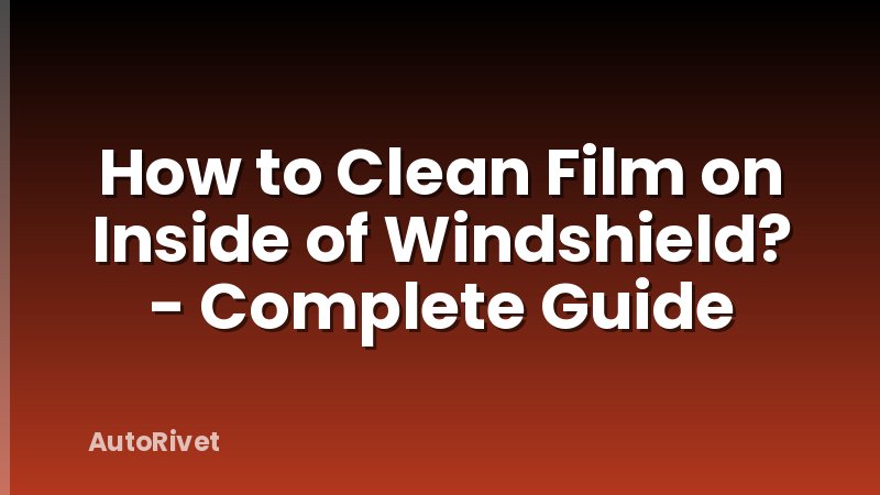How to Clean Film on Inside of Windshield? - Complete Guide
