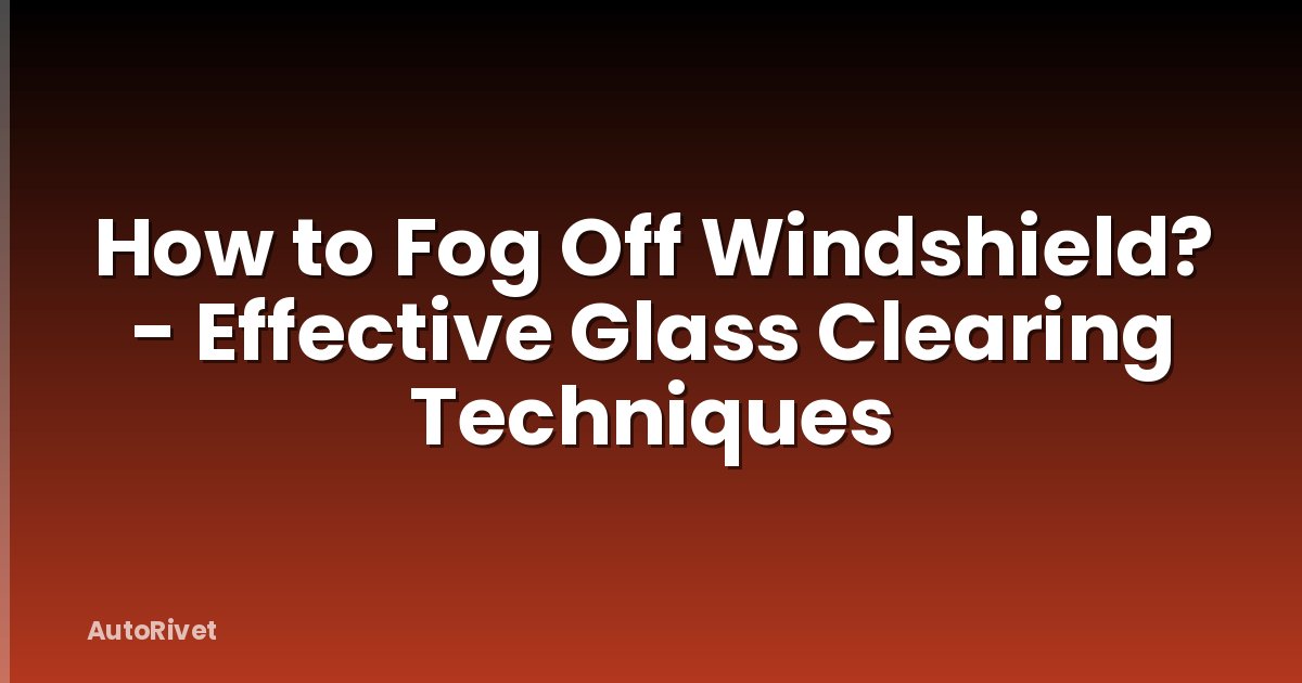 How to Fog Off Windshield? - Effective Glass Clearing Techniques