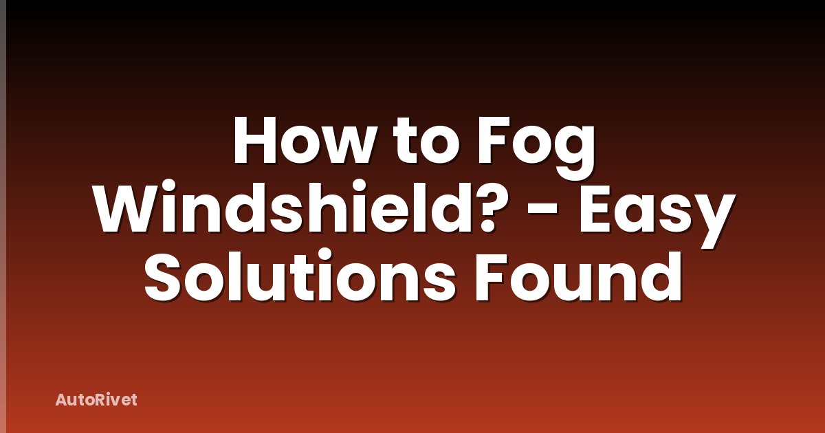 How to Fog Windshield? - Easy Solutions Found