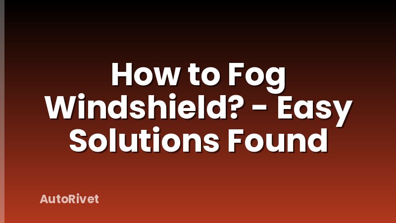 How to Fog Windshield? - Easy Solutions Found