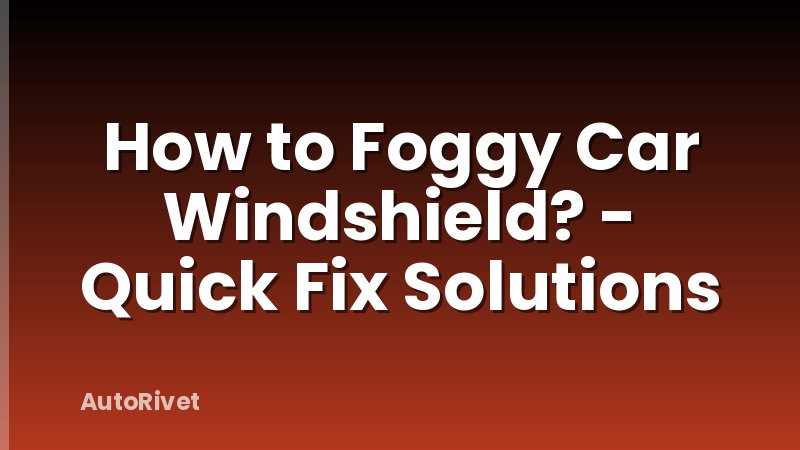 How to Foggy Car Windshield? - Quick Fix Solutions