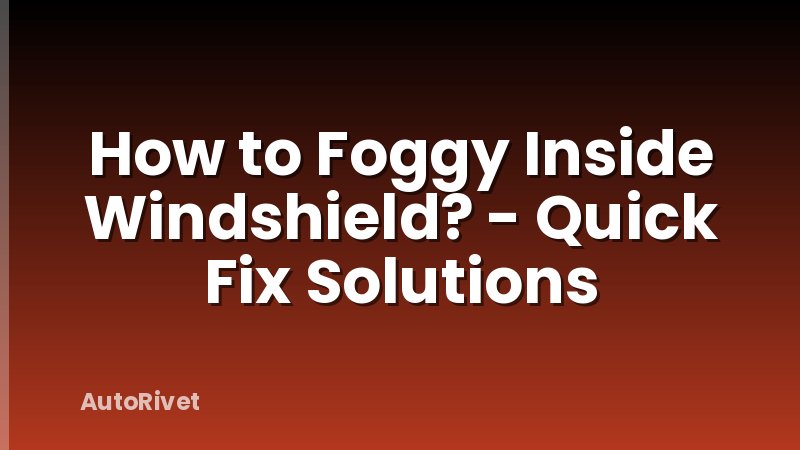 How to Foggy Inside Windshield? - Quick Fix Solutions