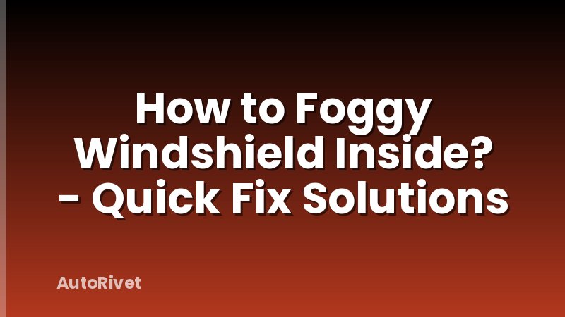 How to Foggy Windshield Inside? - Quick Fix Solutions
