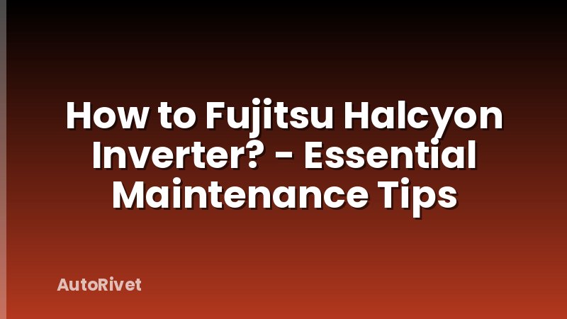 How to Fujitsu Halcyon Inverter? - Essential Maintenance Tips