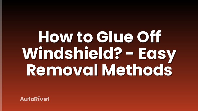 How to Glue Off Windshield? - Easy Removal Methods