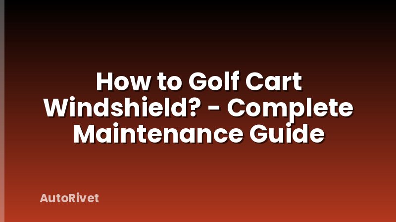 How to Golf Cart Windshield? - Complete Maintenance Guide