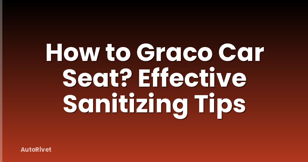 How to Graco Car Seat? Effective Sanitizing Tips