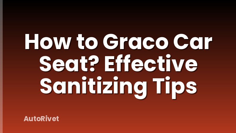 How to Graco Car Seat? Effective Sanitizing Tips