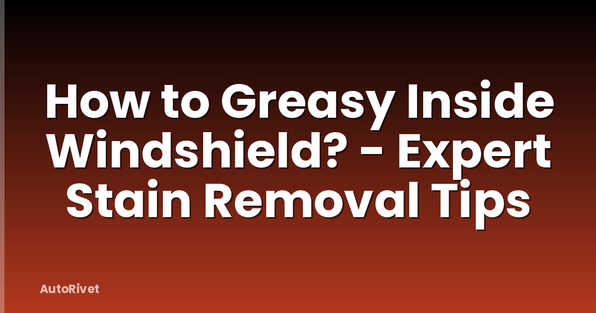 How to Greasy Inside Windshield? - Expert Stain Removal Tips