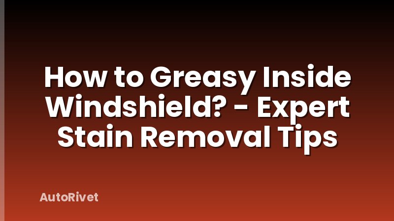 How to Greasy Inside Windshield? - Expert Stain Removal Tips
