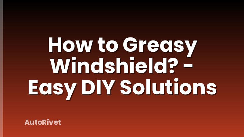 How to Greasy Windshield? - Easy DIY Solutions