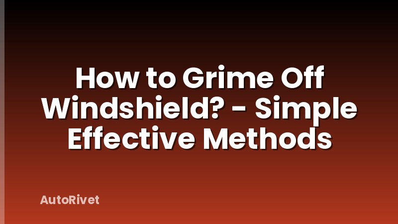 How to Grime Off Windshield? - Simple Effective Methods