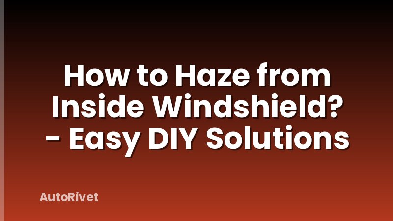 How to Haze from Inside Windshield? - Easy DIY Solutions