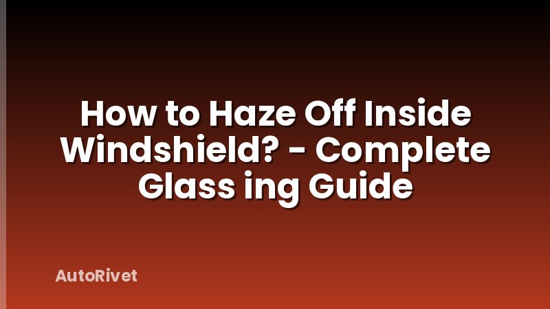 How to Haze Off Inside Windshield? - Complete Glass ing Guide