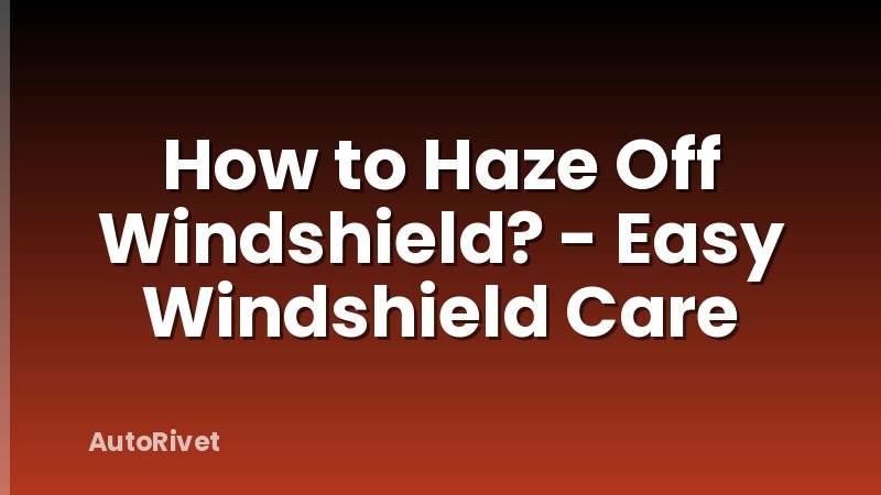 How to Haze Off Windshield? - Easy Windshield Care