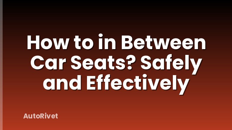 How to in Between Car Seats? Safely and Effectively